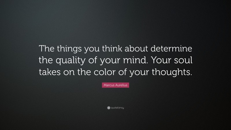 Marcus Aurelius Quote: “The things you think about determine the quality of your mind. Your soul takes on the color of your thoughts.”