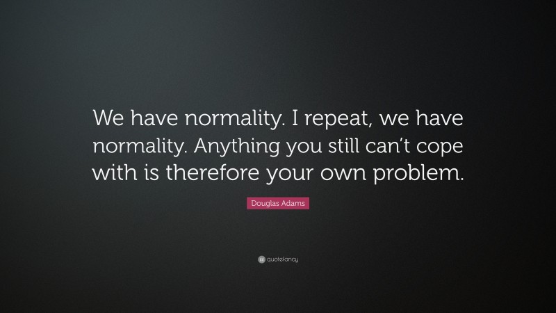 Douglas Adams Quote: “We have normality. I repeat, we have normality. Anything you still can’t cope with is therefore your own problem.”