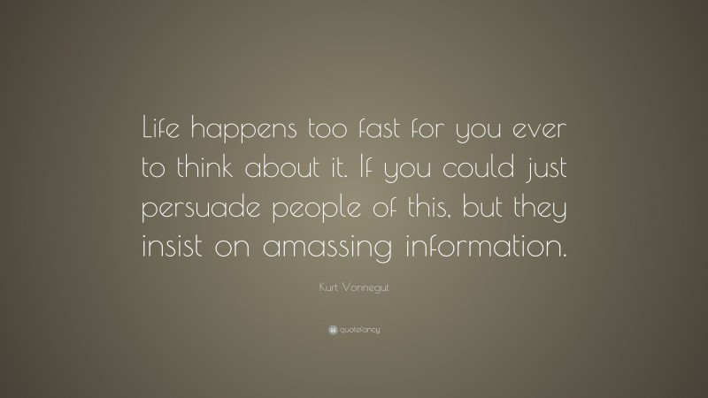 Kurt Vonnegut Quote: “Life happens too fast for you ever to think about it. If you could just persuade people of this, but they insist on amassing information.”