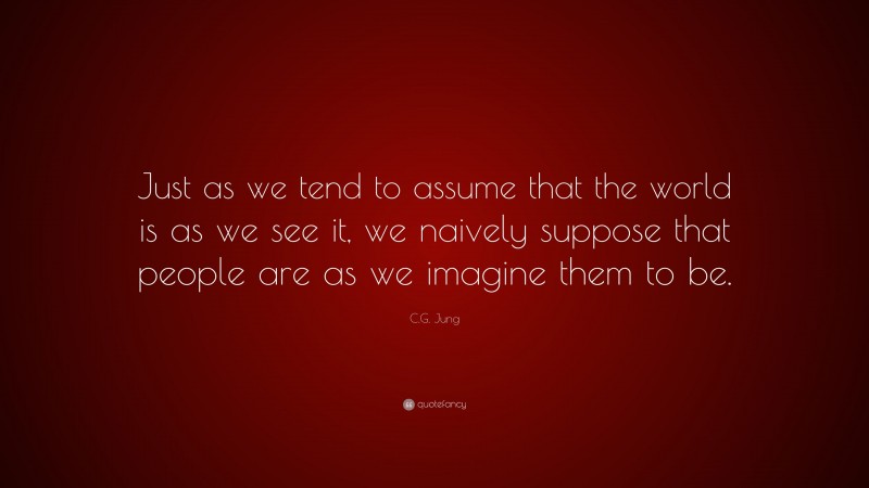 C.G. Jung Quote: “Just as we tend to assume that the world is as we see it, we naively suppose that people are as we imagine them to be.”
