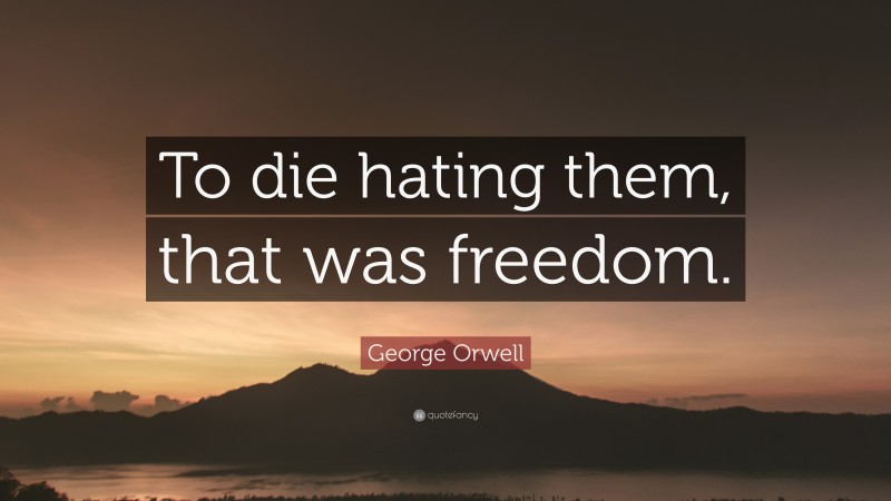 George Orwell Quote: “To die hating them, that was freedom.”