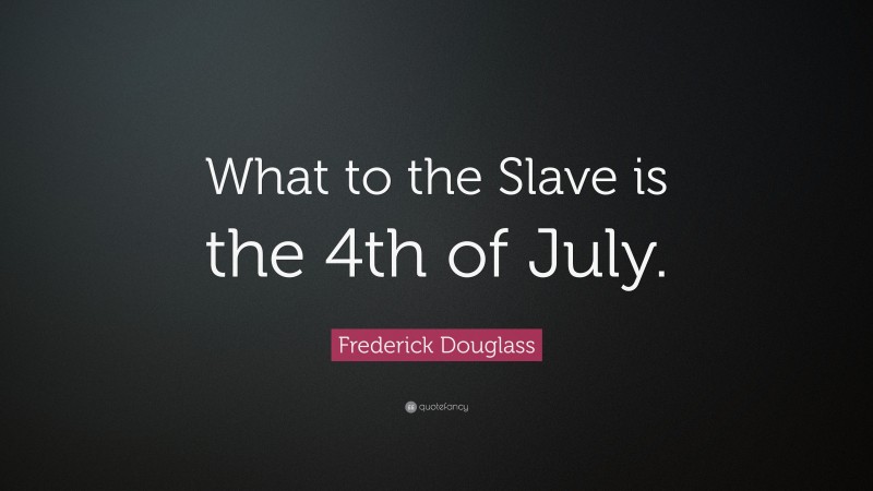 Frederick Douglass Quote: “What to the Slave is the 4th of July.”