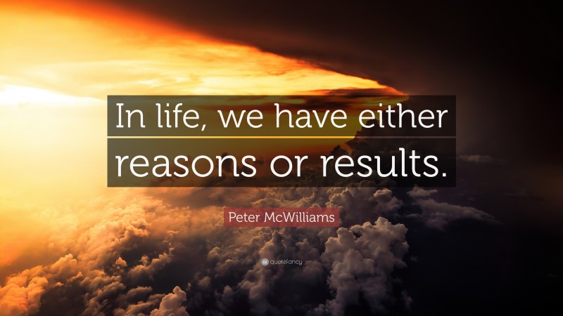 Peter McWilliams Quote: “In life, we have either reasons or results.”