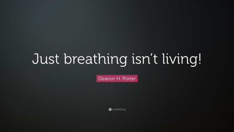 Eleanor H. Porter Quote: “Just breathing isn’t living!”