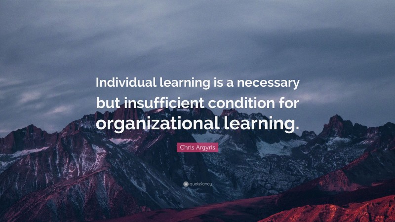 Chris Argyris Quote: “Individual learning is a necessary but insufficient condition for organizational learning.”