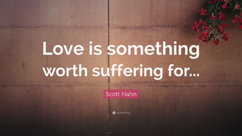 Scott Hahn Quote: “Love is something worth suffering for...”