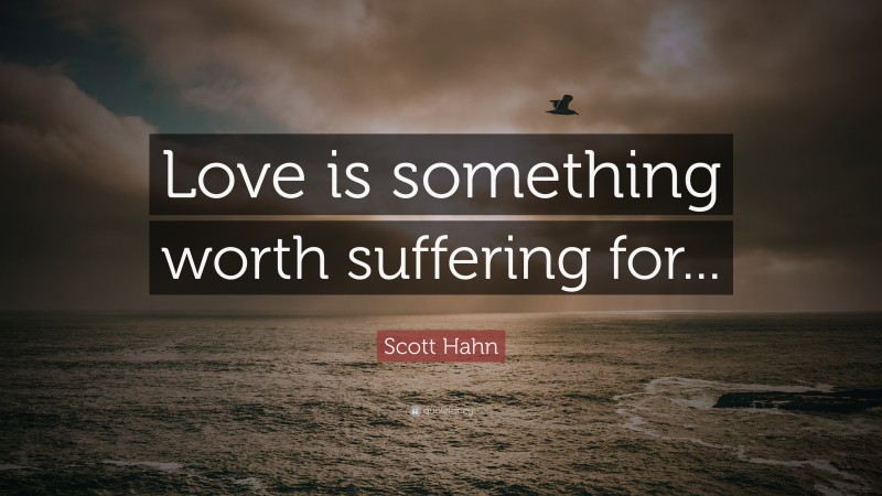 Scott Hahn Quote: “Love is something worth suffering for...”
