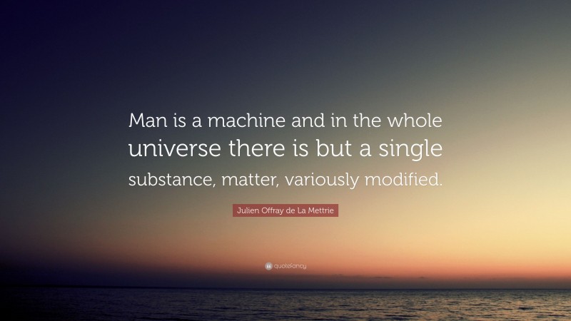 Julien Offray de La Mettrie Quote: “Man is a machine and in the whole universe there is but a single substance, matter, variously modified.”