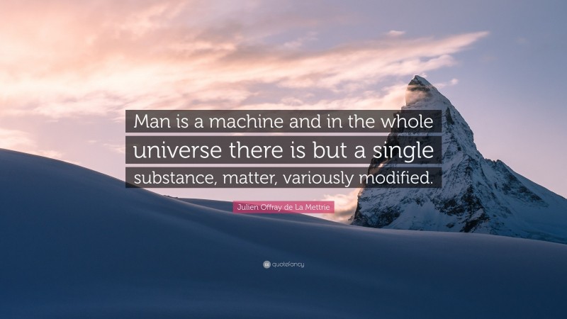 Julien Offray de La Mettrie Quote: “Man is a machine and in the whole universe there is but a single substance, matter, variously modified.”