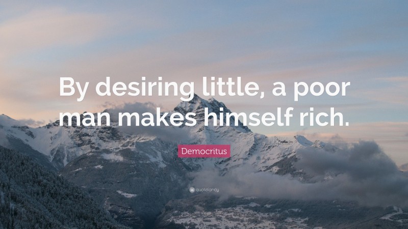 Democritus Quote: “By desiring little, a poor man makes himself rich.”