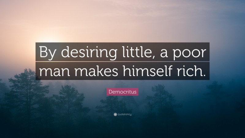 Democritus Quote: “By desiring little, a poor man makes himself rich.”