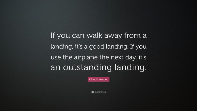 Chuck Yeager Quote: “If you can walk away from a landing, it’s a good landing. If you use the airplane the next day, it’s an outstanding landing.”