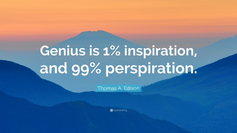 Thomas A. Edison Quote: “Genius is 1% inspiration, and 99% perspiration.”