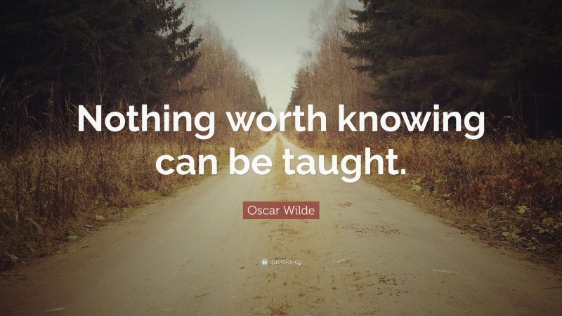 Oscar Wilde Quote: “Nothing worth knowing can be taught.”