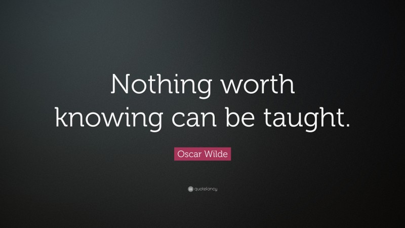 Oscar Wilde Quote: “Nothing worth knowing can be taught.”