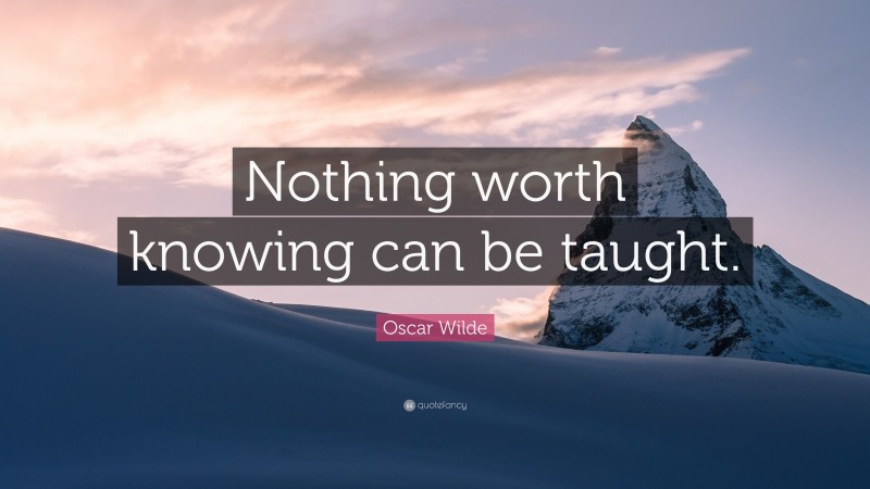 Oscar Wilde Quote: “Nothing worth knowing can be taught.”