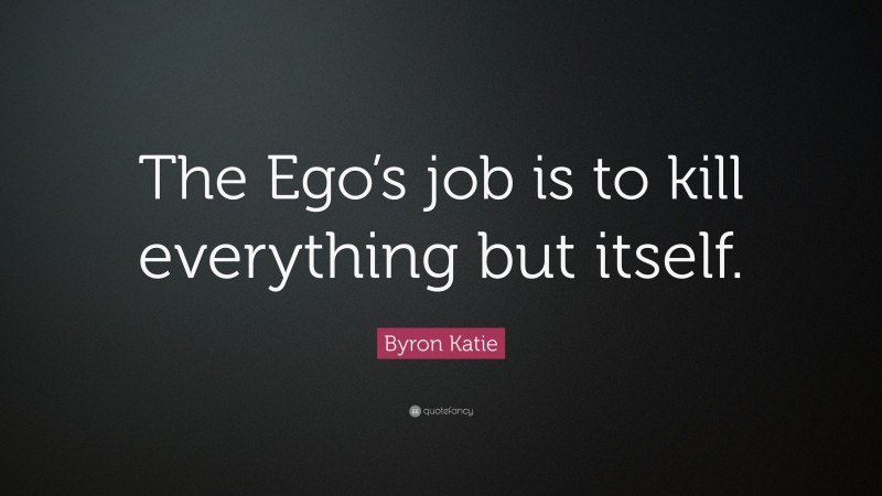 Byron Katie Quote: “The Ego’s job is to kill everything but itself.”