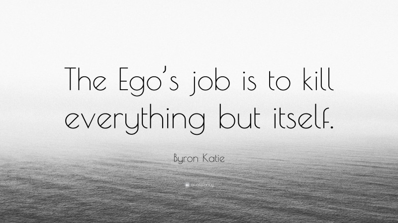 Byron Katie Quote: “The Ego’s job is to kill everything but itself.”