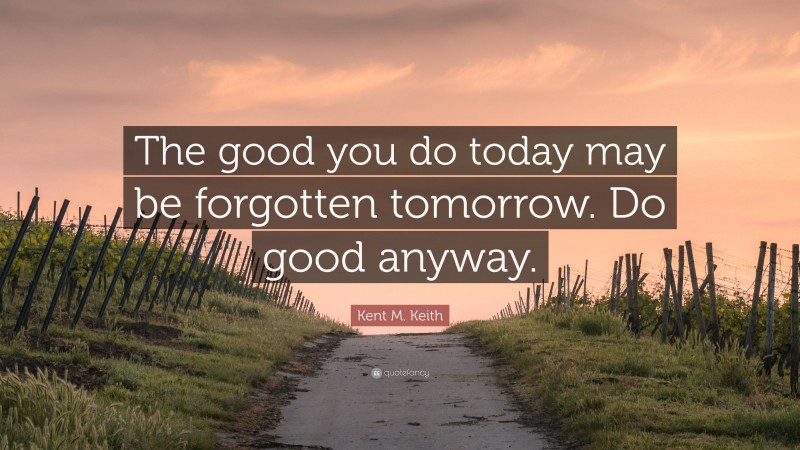 Kent M. Keith Quote: “The good you do today may be forgotten tomorrow. Do good anyway.”