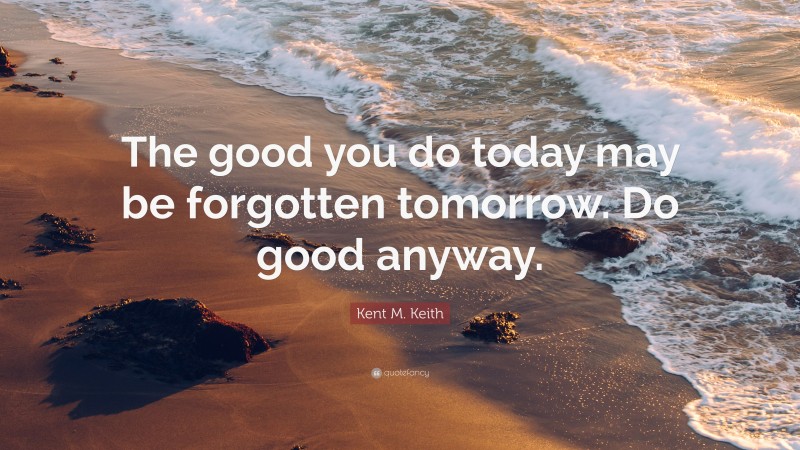 Kent M. Keith Quote: “The good you do today may be forgotten tomorrow. Do good anyway.”