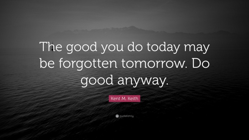 Kent M. Keith Quote: “The good you do today may be forgotten tomorrow. Do good anyway.”