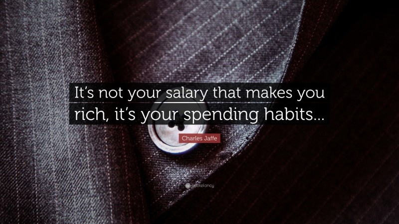 Charles Jaffe Quote: “It’s not your salary that makes you rich, it’s your spending habits...”