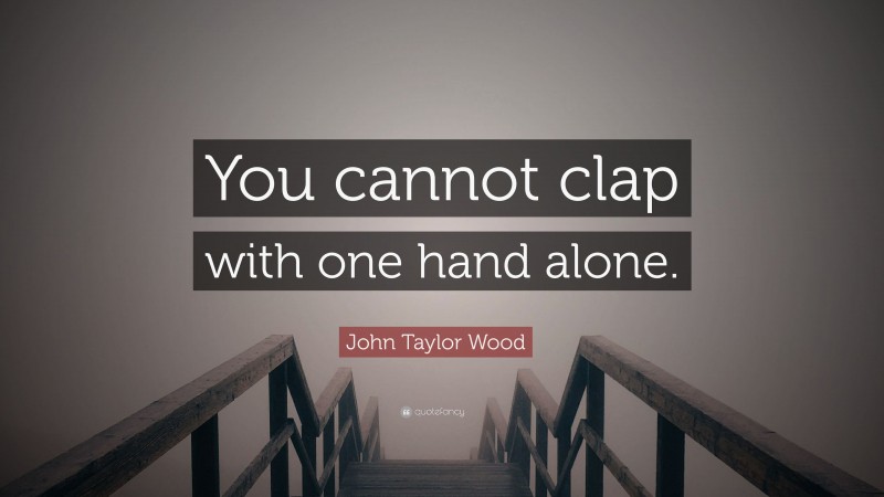 John Taylor Wood Quote: “You cannot clap with one hand alone.”