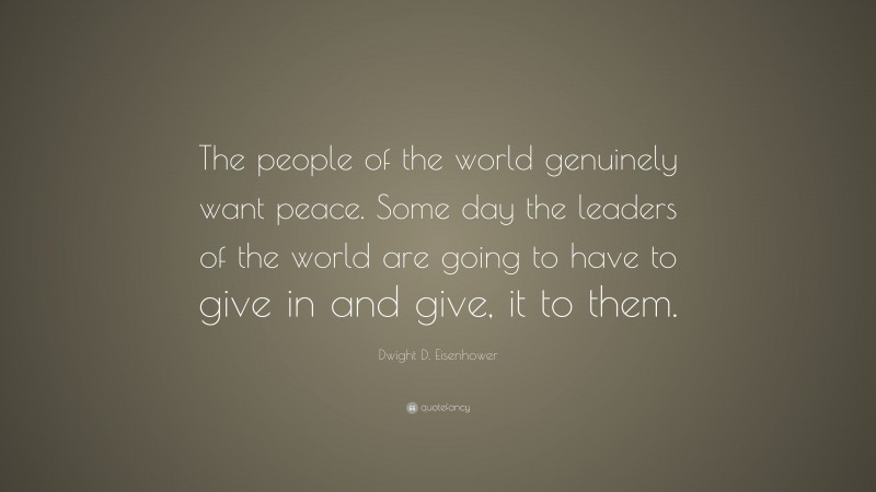 Dwight D. Eisenhower Quote: “The people of the world genuinely want peace. Some day the leaders of the world are going to have to give in and give, it to them.”