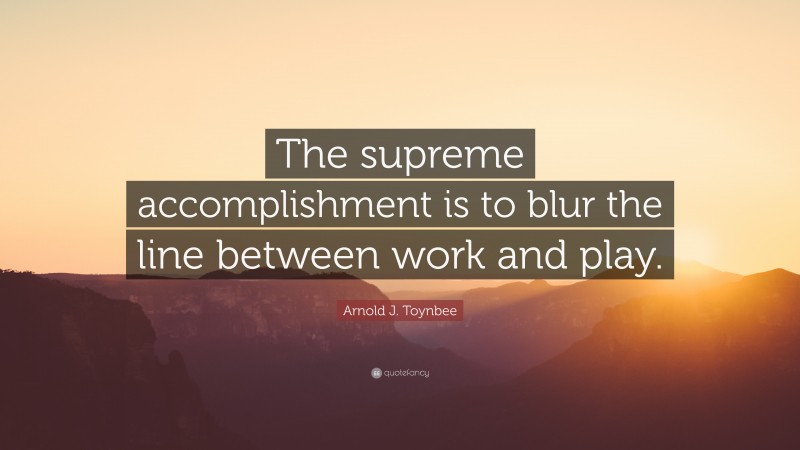 Arnold J. Toynbee Quote: “The supreme accomplishment is to blur the line between work and play.”