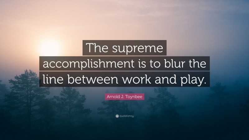 Arnold J. Toynbee Quote: “The supreme accomplishment is to blur the line between work and play.”