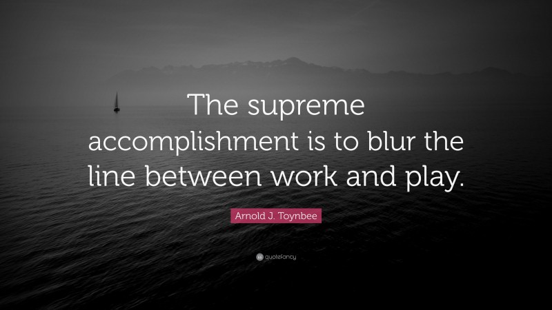 Arnold J. Toynbee Quote: “The supreme accomplishment is to blur the line between work and play.”