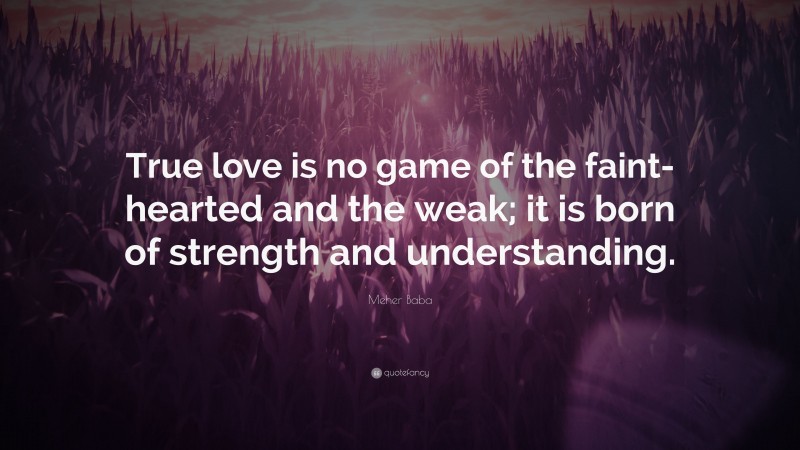Meher Baba Quote: “True love is no game of the faint-hearted and the weak; it is born of strength and understanding.”