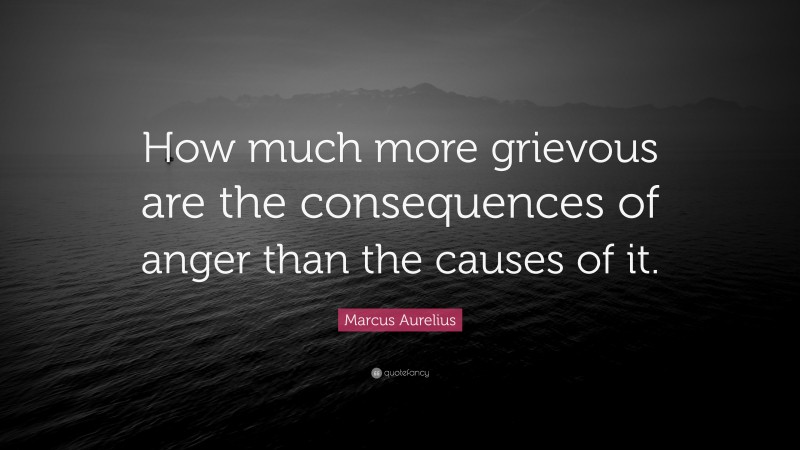 Marcus Aurelius Quote: “How much more grievous are the consequences of anger than the causes of it.”