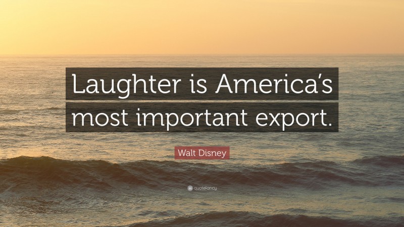 Walt Disney Quote: “Laughter is America’s most important export.”