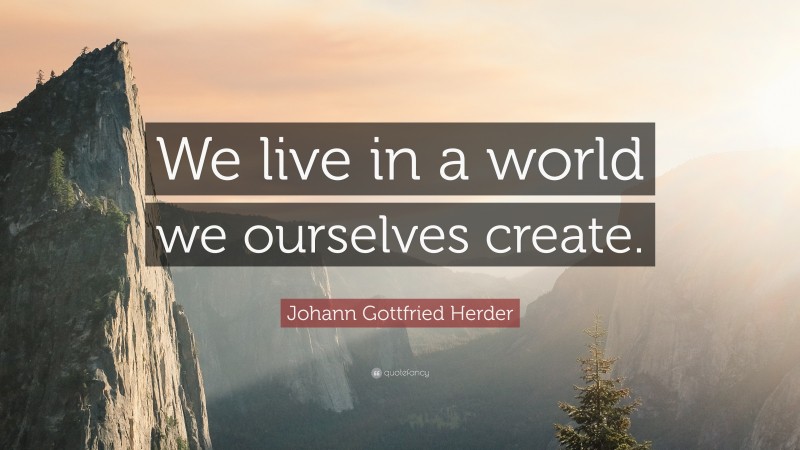 Johann Gottfried Herder Quote: “We live in a world we ourselves create.”
