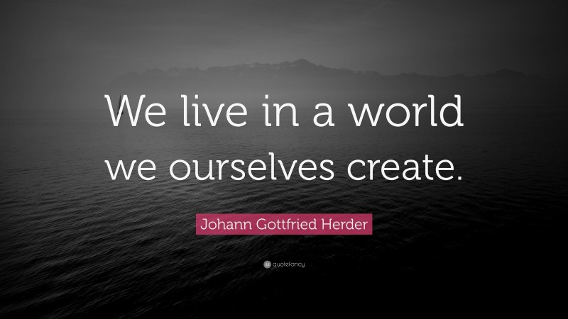 Johann Gottfried Herder Quote: “We live in a world we ourselves create.”