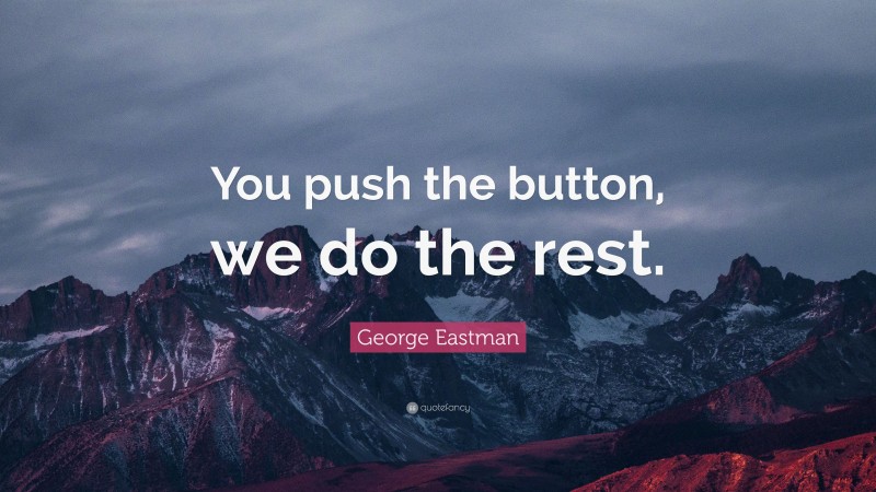 George Eastman Quote: “You push the button, we do the rest.”