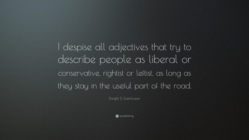 Dwight D. Eisenhower Quote: “I despise all adjectives that try to describe people as liberal or conservative, rightist or leftist, as long as they stay in the useful part of the road.”