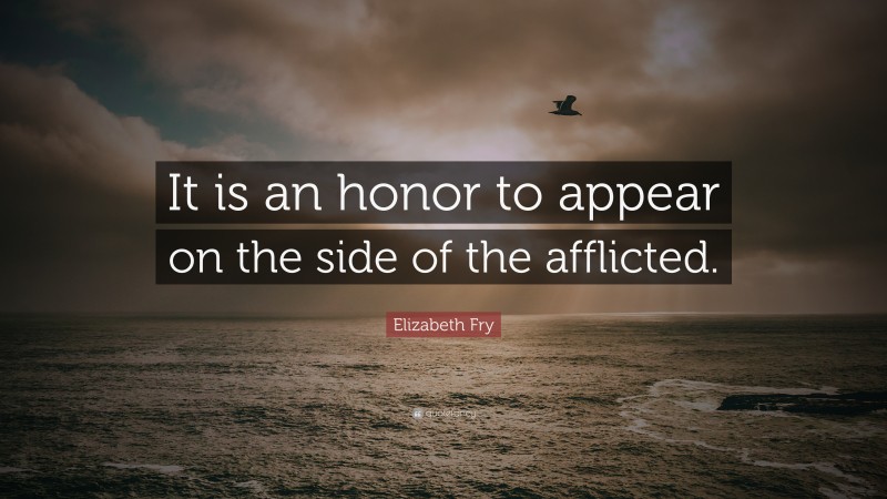 Elizabeth Fry Quote: “It is an honor to appear on the side of the afflicted.”