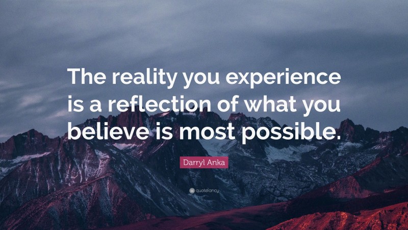 Darryl Anka Quote: “The reality you experience is a reflection of what you believe is most possible.”