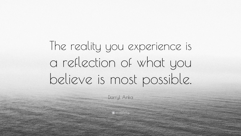 Darryl Anka Quote: “The reality you experience is a reflection of what you believe is most possible.”