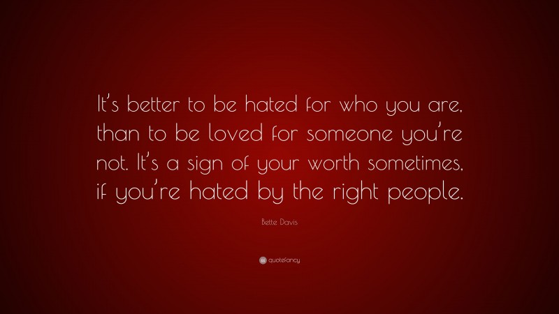 Bette Davis Quote: “It’s better to be hated for who you are, than to be loved for someone you’re not. It’s a sign of your worth sometimes, if you’re hated by the right people.”
