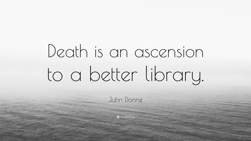 John Donne Quote: “Death is an ascension to a better library.”