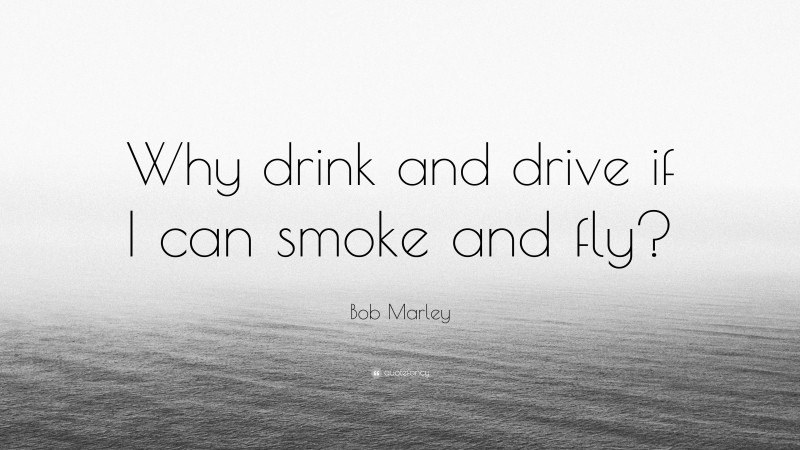 Bob Marley Quote: “Why drink and drive if I can smoke and fly?”