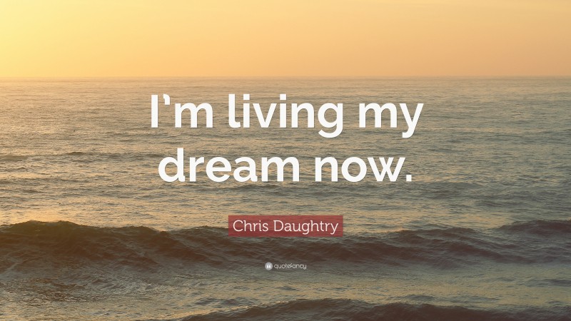 Chris Daughtry Quote: “I’m living my dream now.”