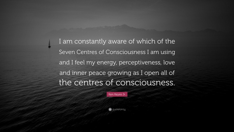 Ken Keyes Jr. Quote: “I am constantly aware of which of the Seven Centres of Consciousness I am using and I feel my energy, perceptiveness, love and inner peace growing as I open all of the centres of consciousness.”