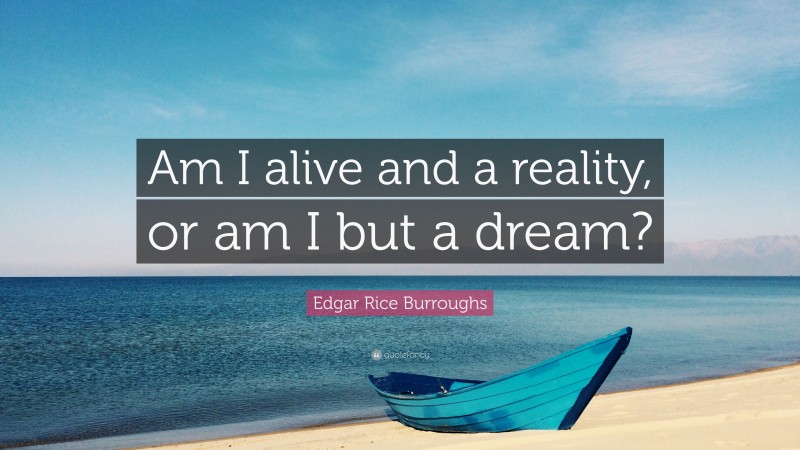 Edgar Rice Burroughs Quote: “Am I alive and a reality, or am I but a dream?”