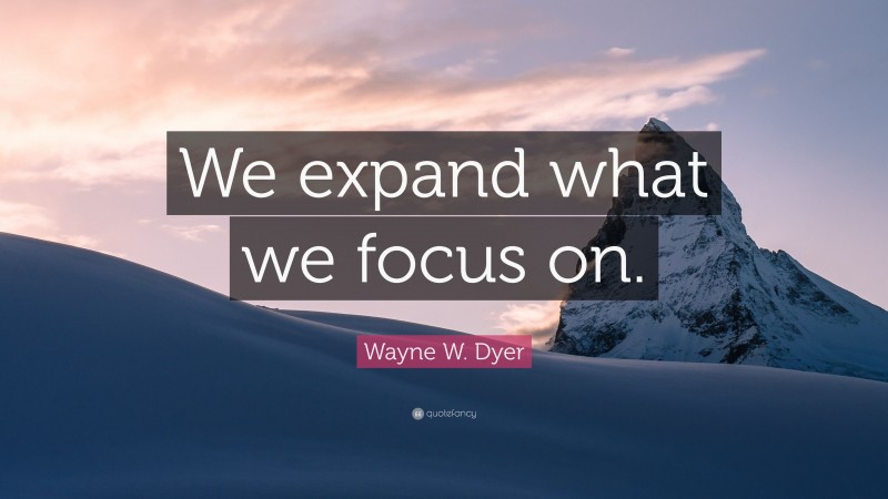 Wayne W. Dyer Quote: “We expand what we focus on.”