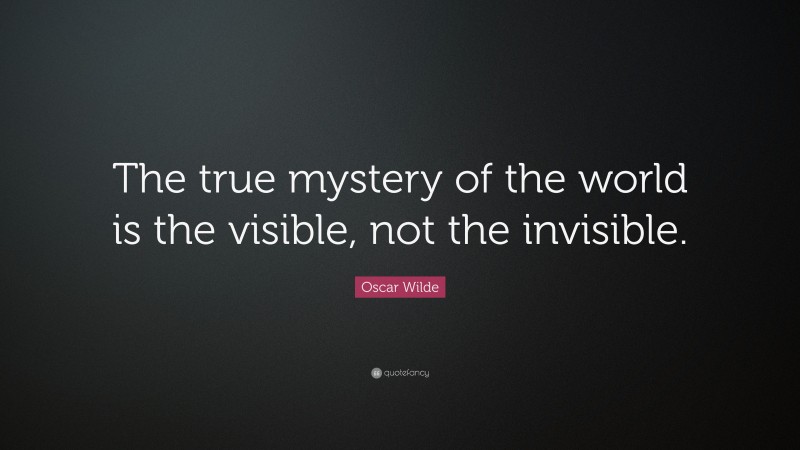 Oscar Wilde Quote: “The true mystery of the world is the visible, not the invisible.”