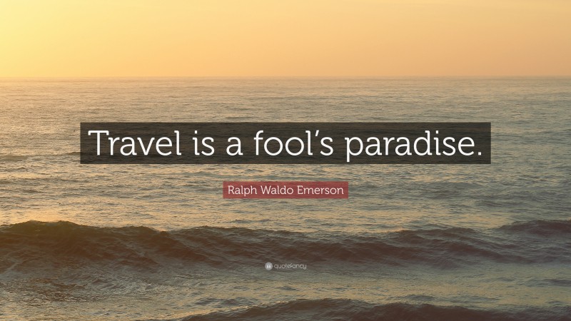 Ralph Waldo Emerson Quote: “Travel is a fool’s paradise.”